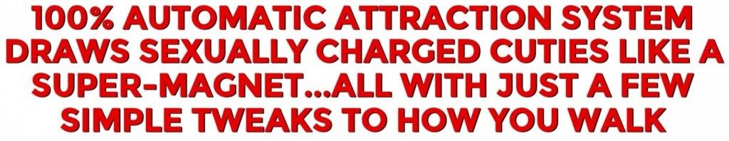 100% automatic attraction system draws sexually-charged cuties like a super-magnet...all with just a few simple tweaks to how you walk