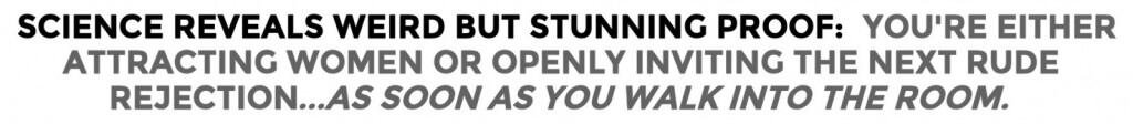 Science Reveals Weird, But Stunning Proof: You’re either attracting women or openly inviting the next rude rejection...as soon as you walk into the room.