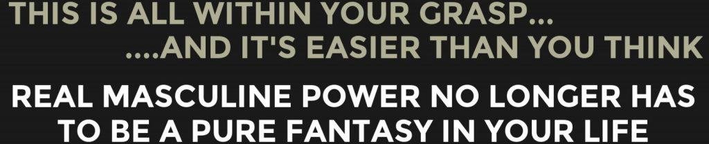 Real, Masculine Power No Longer Has To Be A Pure Fantasy In Your Life