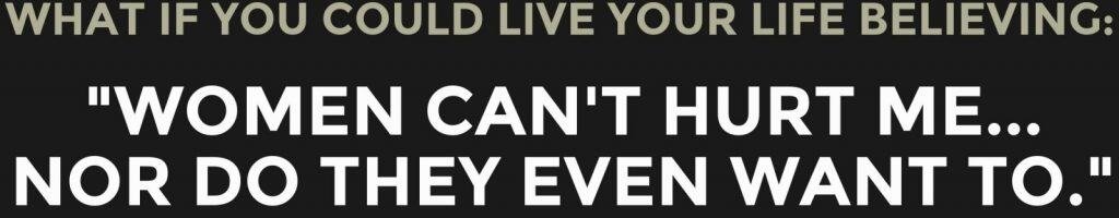 What If You Could Live Your Live Believing: "Women Can't Hurt Me...Nor Do They Even Want To."