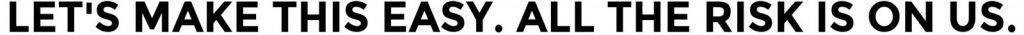 Let's Make This Easy. All The Risk Is On Us.