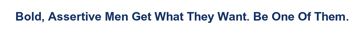 Bold, Assertive Men Get What They Want. Be One Of Them.