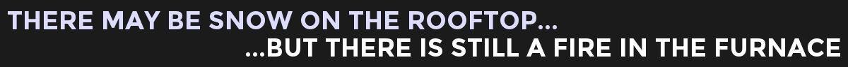There May Be Snow On The Rooftop...But There Is A Fire In The Furnace