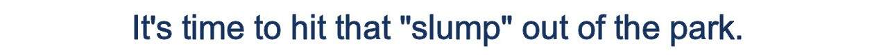 It's time to hit that "slump" out of the park
