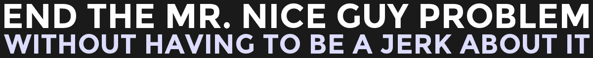 End The Mr. Nice Guy Problem...Without Having To Be A Jerk About It