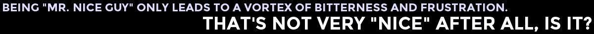 Ironically, being a “nice guy” only leads to a vortex of bitterness and frustration. That’s not very “nice” after all, is it?