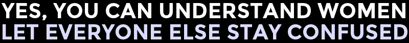 Yes, You Can Understand Women. Let Everyone Else Stay Confused.