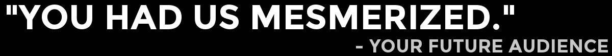 “You had us mesmerized.” – Your future audience