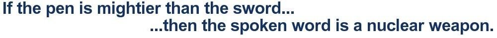 If the pen is mightier than the sword, then the spoken word is a nuclear weapon.