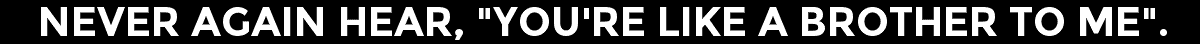 Never Again Hear, "You're Like A Brother To Me".