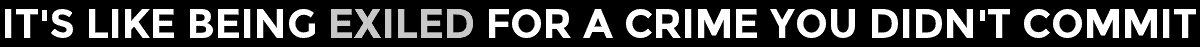 It's Like Being Exiled For A Crime You Didn't Commit