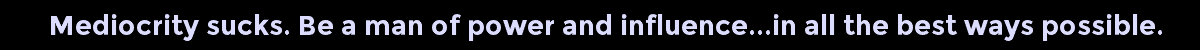 Mediocrity sucks. Be a man of power and influence...in all the best ways possible.