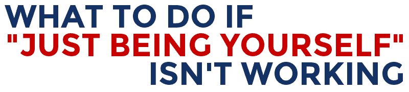 WHAT TO DO IF "JUST BEING YOURSELF" ISN'T WORKING 