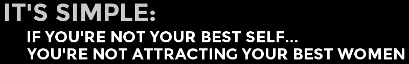 IT'S SIMPLE. IF YOU'RE NOT YOUR BEST SELF, YOU'RE NOT ATTRACTING YOUR BEST WOMEN
