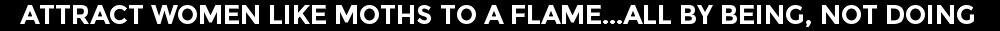 Attract Women Like Moths To A Flame...All By Being, Not Doing