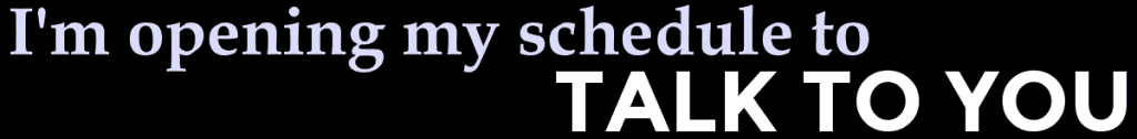 I'm Opening My Schedule To TALK TO YOU