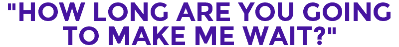 "How Long Are You Going To Make Me Wait?