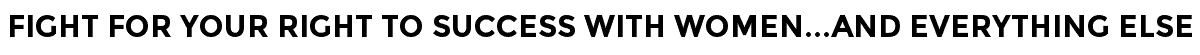Fight For Your Right To Success With Women...And Everything Else