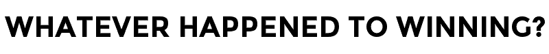 Whatever Happened To Winning?