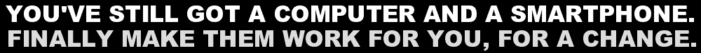 YOU'VE STILL GOT A COMPUTER AND A SMARTPHONE. FINALLY MAKE THEM WORK FOR YOU, FOR A CHANGE.