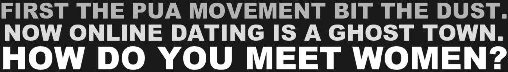 FIRST THE PUA MOVEMENT BIT THE DUST. NOW ONLINE DATING IS A GHOST TOWN. HOW DO YOU MEET WOMEN?