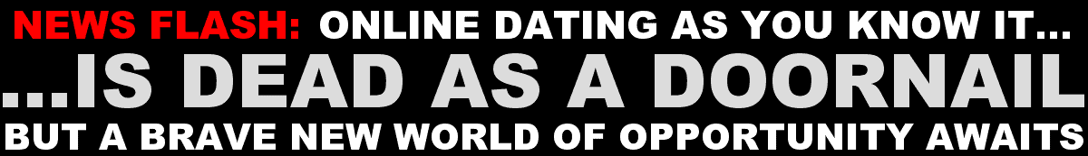 ONLINE DATING AS YOU KNOW IT IS DEAD AS A DOORNAIL. BUT A BRAVE NEW WORLD OF OPPORTUNITY AWAITS.