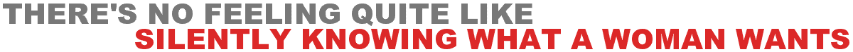 There's No Feeling Quite Like Silently Knowing What A Woman Wants