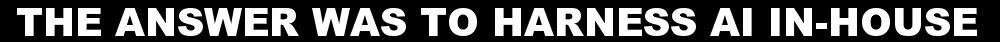 The Answer Was To Harness AI In-House