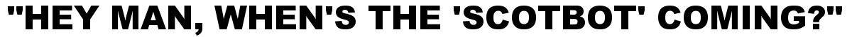 "Hey Man, When's The 'ScotBot' Coming?"