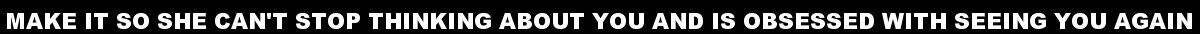Make It So She Can't Stop Thinking About You And Is Obsessed With Seeing You Again
