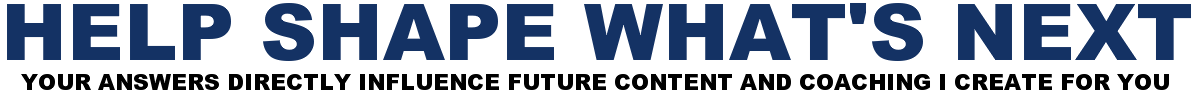 Help Shape What's Next. Your Answers Directly Influence Future Content And Coaching I Create For You